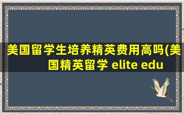 美国留学生培养精英费用高吗(美国精英留学 elite education)